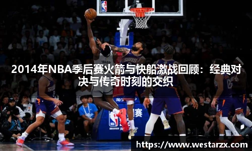 2014年NBA季后赛火箭与快船激战回顾：经典对决与传奇时刻的交织